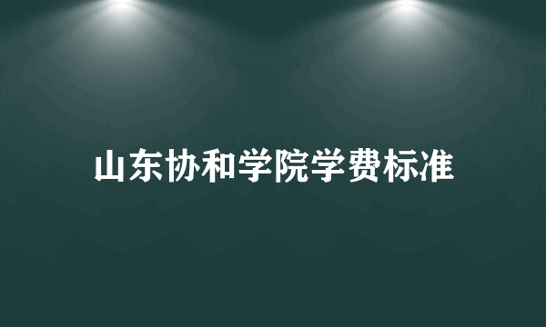 山东协和学院学费标准