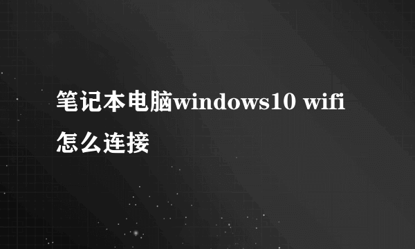 笔记本电脑windows10 wifi怎么连接