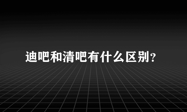 迪吧和清吧有什么区别？