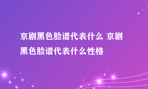 京剧黑色脸谱代表什么 京剧黑色脸谱代表什么性格