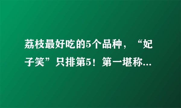 荔枝最好吃的5个品种，“妃子笑”只排第5！第一堪称荔枝之王