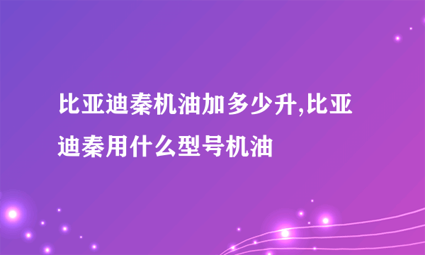 比亚迪秦机油加多少升,比亚迪秦用什么型号机油