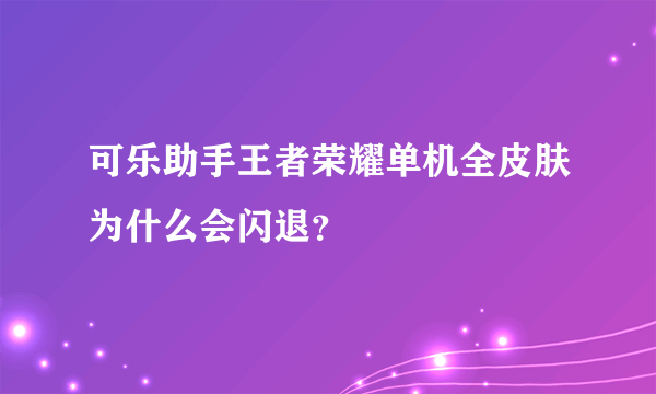 可乐助手王者荣耀单机全皮肤为什么会闪退？