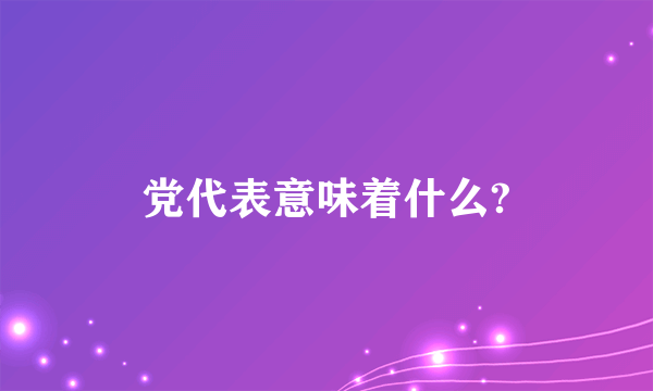 党代表意味着什么?