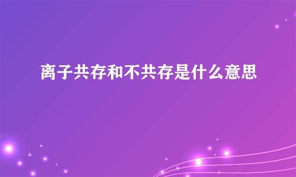 离子共存和不共存是什么意思