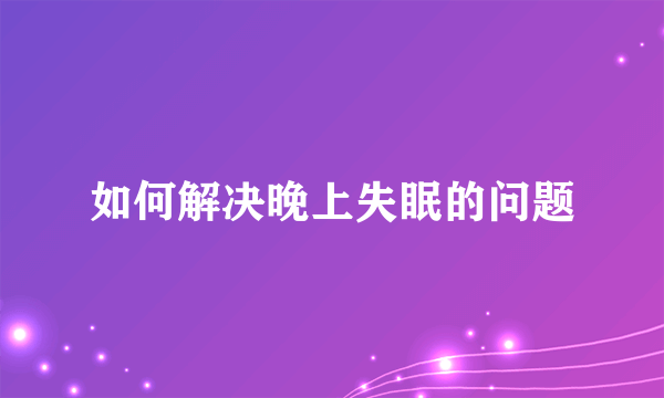 如何解决晚上失眠的问题