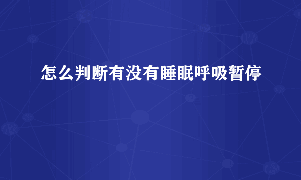 怎么判断有没有睡眠呼吸暂停