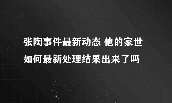 张陶事件最新动态 他的家世如何最新处理结果出来了吗