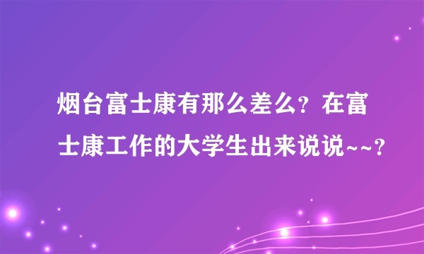 烟台富士康有那么差么？在富士康工作的大学生出来说说~~？