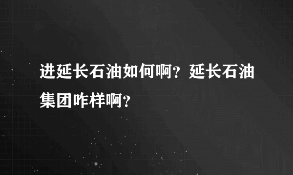 进延长石油如何啊？延长石油集团咋样啊？