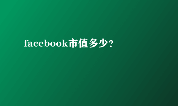 facebook市值多少？ 