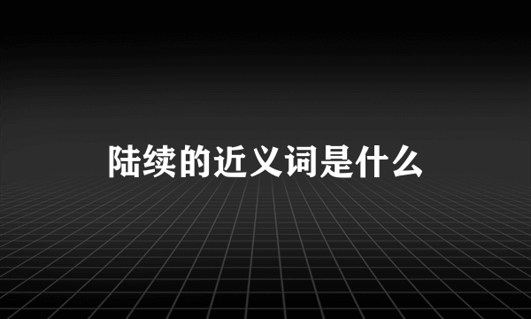 陆续的近义词是什么