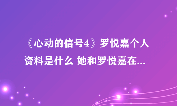 《心动的信号4》罗悦嘉个人资料是什么 她和罗悦嘉在一起了吗