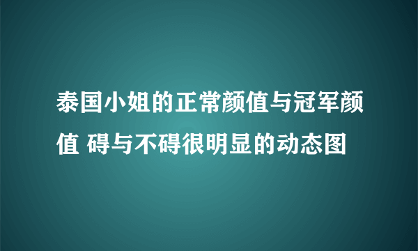 泰国小姐的正常颜值与冠军颜值 碍与不碍很明显的动态图