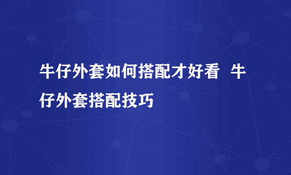 牛仔外套如何搭配才好看  牛仔外套搭配技巧