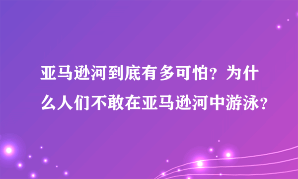 亚马逊河到底有多可怕？为什么人们不敢在亚马逊河中游泳？