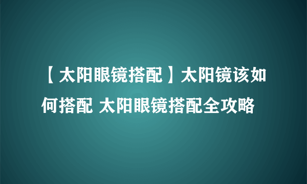 【太阳眼镜搭配】太阳镜该如何搭配 太阳眼镜搭配全攻略