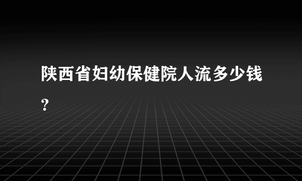 陕西省妇幼保健院人流多少钱？