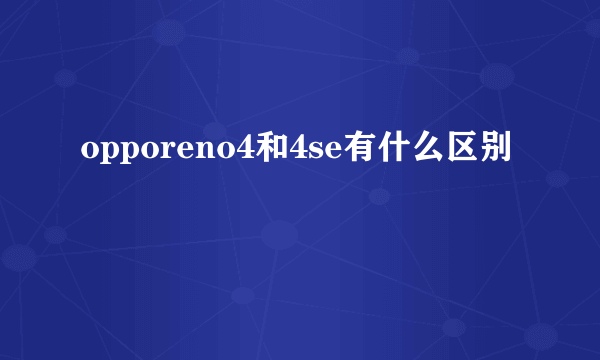 opporeno4和4se有什么区别