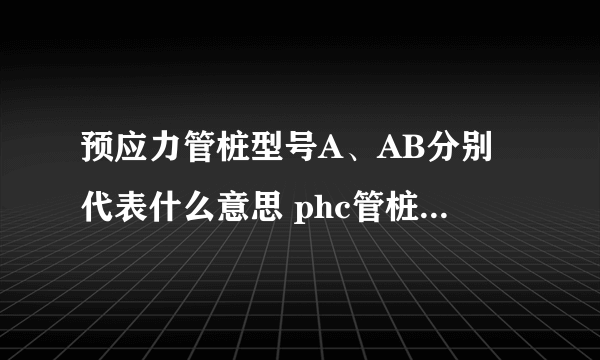 预应力管桩型号A、AB分别代表什么意思 phc管桩a和ab桩区别是什么