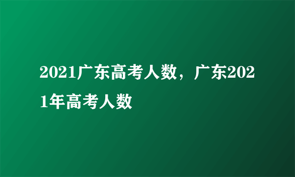 2021广东高考人数，广东2021年高考人数