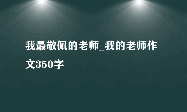 我最敬佩的老师_我的老师作文350字