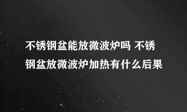 不锈钢盆能放微波炉吗 不锈钢盆放微波炉加热有什么后果