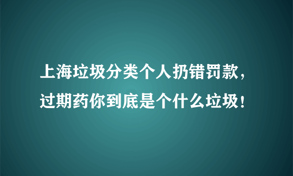 上海垃圾分类个人扔错罚款，过期药你到底是个什么垃圾！