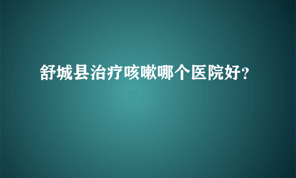 舒城县治疗咳嗽哪个医院好？