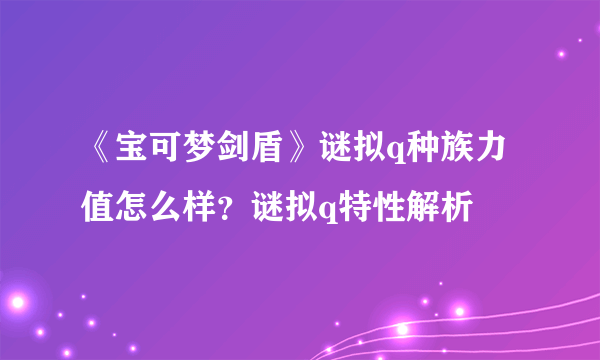 《宝可梦剑盾》谜拟q种族力值怎么样？谜拟q特性解析