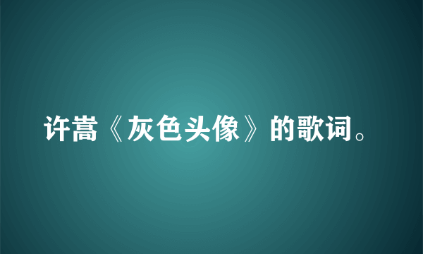 许嵩《灰色头像》的歌词。