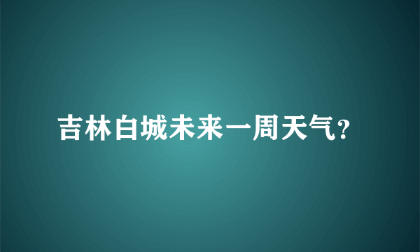 吉林白城未来一周天气？