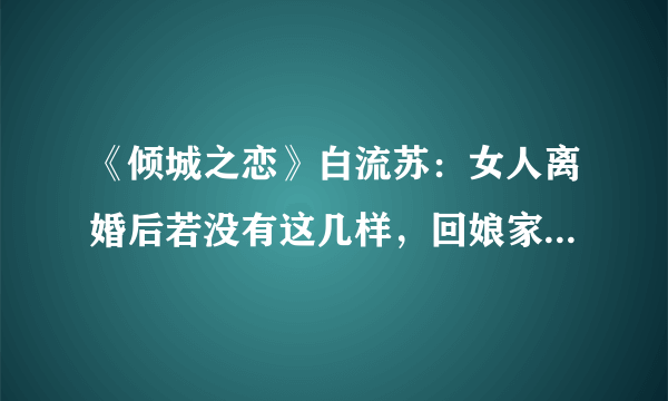 《倾城之恋》白流苏：女人离婚后若没有这几样，回娘家住会有多惨