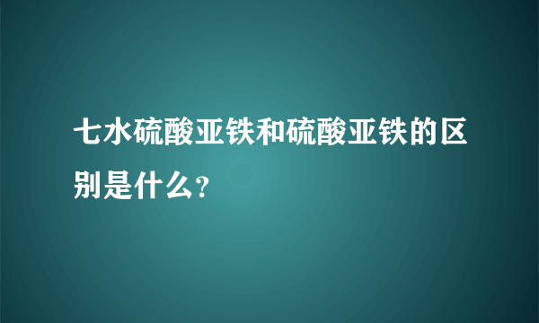 七水硫酸亚铁和硫酸亚铁的区别是什么？