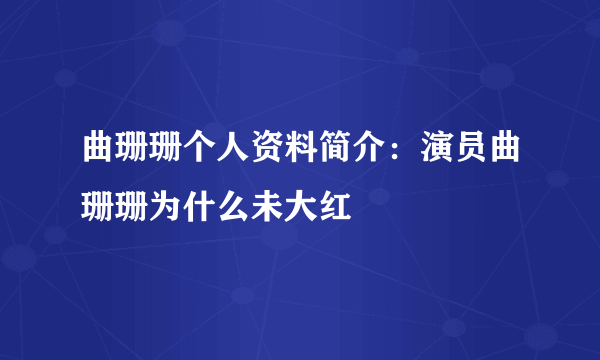 曲珊珊个人资料简介：演员曲珊珊为什么未大红