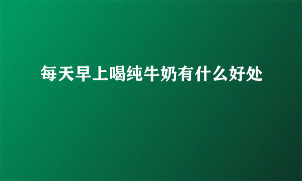 每天早上喝纯牛奶有什么好处