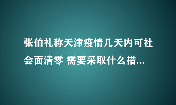 张伯礼称天津疫情几天内可社会面清零 需要采取什么措施达到社会面清零