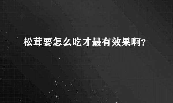 松茸要怎么吃才最有效果啊？