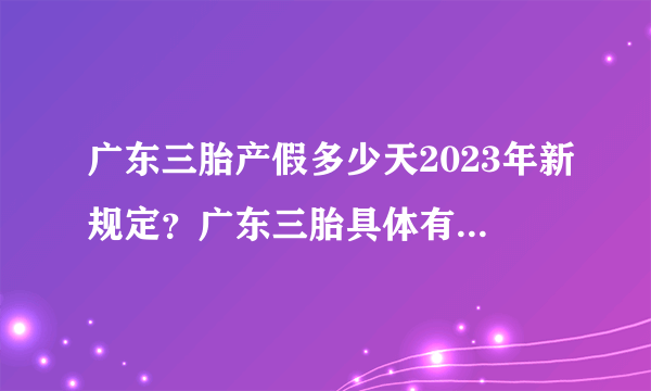 广东三胎产假多少天2023年新规定？广东三胎具体有哪些奖励补贴？