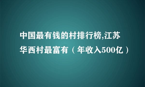 中国最有钱的村排行榜,江苏华西村最富有（年收入500亿）