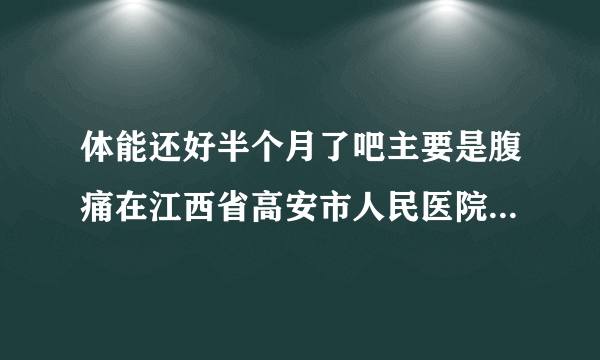 体能还好半个月了吧主要是腹痛在江西省高安市人民医院...