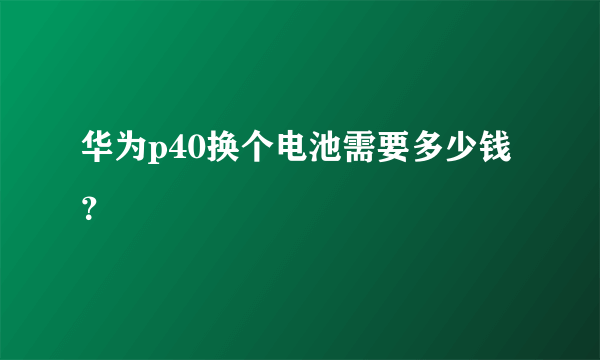 华为p40换个电池需要多少钱？