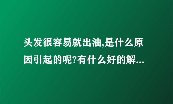 头发很容易就出油,是什么原因引起的呢?有什么好的解决方法吗？