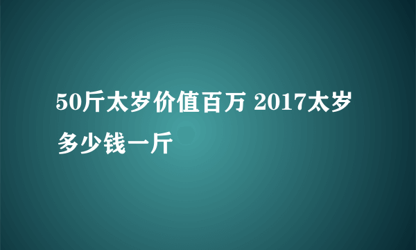 50斤太岁价值百万 2017太岁多少钱一斤