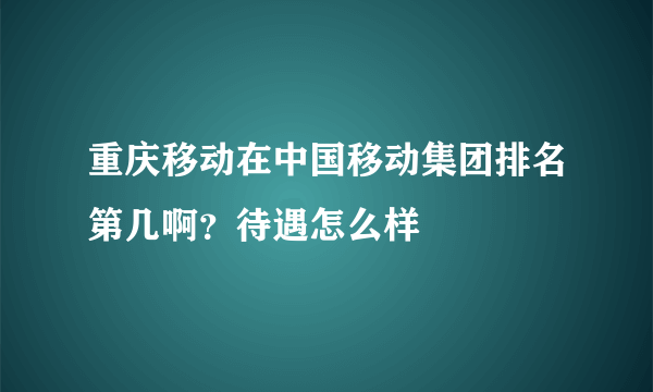 重庆移动在中国移动集团排名第几啊？待遇怎么样