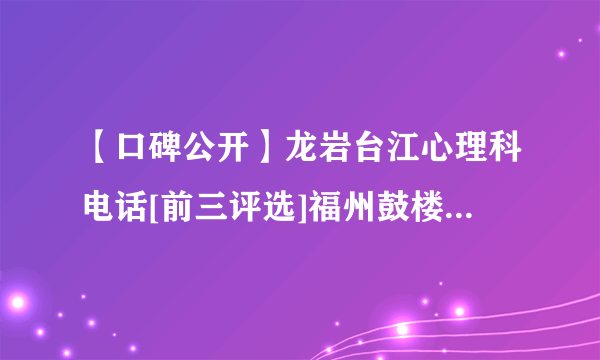 【口碑公开】龙岩台江心理科电话[前三评选]福州鼓楼医院位置