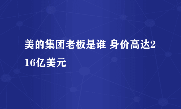 美的集团老板是谁 身价高达216亿美元