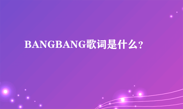 BANGBANG歌词是什么？