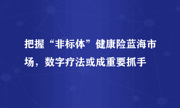 把握“非标体”健康险蓝海市场，数字疗法或成重要抓手