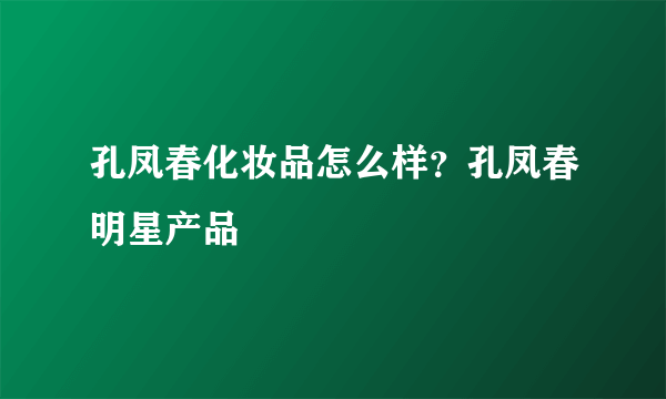 孔凤春化妆品怎么样？孔凤春明星产品